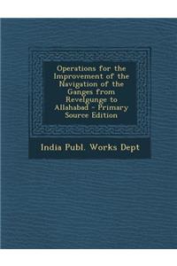 Operations for the Improvement of the Navigation of the Ganges from Revelgunge to Allahabad