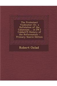 The Protestant Vindicator: Or, a Refutation of the Calumnies ... in [W.] Cobbett's History of the Reformation