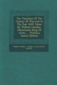 The Visitation of the County of Warwick in the Year 1619: Taken by William Camden, Clarenceaux King of Arms...