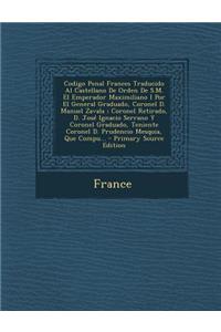 Codigo Penal Frances Traducido Al Castellano de Orden de S.M. El Emperador Maximiliano I Por El General Graduado, Coronel D. Manuel Zavala; Coronel Retirado, D. Jose Ignacio Serrano y Coronel Graduado, Teniente Coronel D. Prudencio Mesquia, Que Com