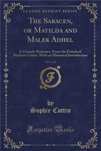 The Saracen, or Matilda and Malek Adhel, Vol. 1 of 2: A Crusade-Romance, from the French of Madame Cottin, with an Historical Introduction (Classic Reprint)