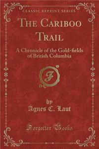 The Cariboo Trail: A Chronicle of the Gold-ﬁelds of British Columbia (Classic Reprint)