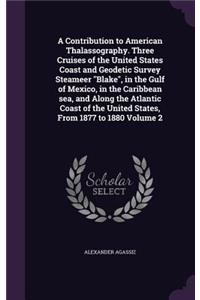 A Contribution to American Thalassography. Three Cruises of the United States Coast and Geodetic Survey Steameer Blake, in the Gulf of Mexico, in the Caribbean Sea, and Along the Atlantic Coast of the United States, from 1877 to 1880 Volume 2