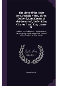 The Lives of the Right Hon. Francis North, Baron Guilford, Lord Keeper of the Great Seal, Under King Charles II and King James Ii.