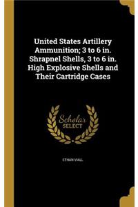 United States Artillery Ammunition; 3 to 6 in. Shrapnel Shells, 3 to 6 in. High Explosive Shells and Their Cartridge Cases