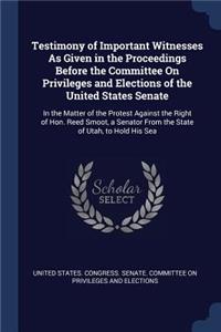 Testimony of Important Witnesses As Given in the Proceedings Before the Committee On Privileges and Elections of the United States Senate