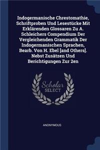 Indogermanische Chrestomathie, Schriftproben Und Lesestücke Mit Erklärenden Glossaren Zu A. Schleichers Compendium Der Vergleichenden Grammatik Der Indogermanischen Sprachen, Bearb. Von H. Ebel [and Others]. Nebst Zusätzen Und Berichtigungen Zur 2e