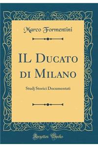 Il Ducato Di Milano: Studj Storici Documentati (Classic Reprint)