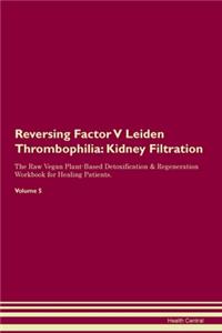 Reversing Factor V Leiden Thrombophilia: Kidney Filtration The Raw Vegan Plant-Based Detoxification & Regeneration Workbook for Healing Patients. Volume 5