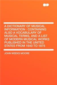 A Dictionary of Musical Information: Containing Also a Vocabulary of Musical Terms, and a List of Modern Musical Works Published in the United States from 1640 to 1875