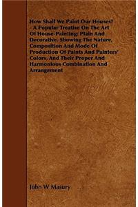 How Shall We Paint Our Houses? - A Popular Treatise on the Art of House-Painting