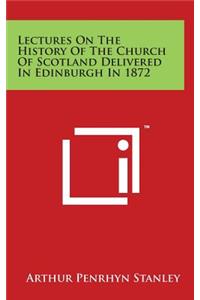 Lectures On The History Of The Church Of Scotland Delivered In Edinburgh In 1872