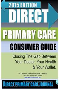 Direct Primary Care Consumer Guide: 2015 Edition: Closing the Gap Between Your Doctor, Your Health & Your Wallet.