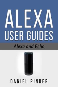 Alexa and Echo: The Ultimate User Guides (2 Manuscripts)