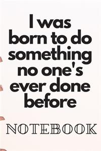 I was born to do something no one's ever done before Noteboock