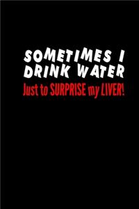 Sometimes I drink water just to surprise my liver!