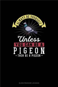 Always Be Yourself Unless You Can Be A Pigeon Then Be A Pigeon