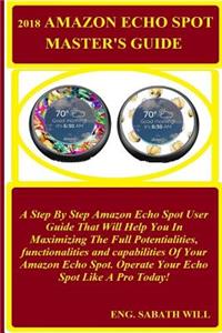 2018 Amazon Echo Spot Madter's Guide: A Step by Step Amazon Echo Spot User Guide That Will Help You in Maximizing the Full Potentialities, Functionalities and Capabilities of Your Amazon Echo Spot. Operate Your Echo Spot Like a Pro Today!