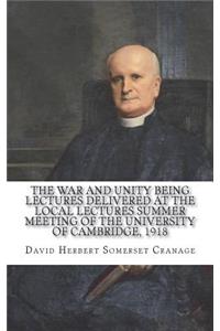 The War and Unity Being Lectures Delivered At The Local Lectures Summer Meeting Of The University Of Cambridge, 1918