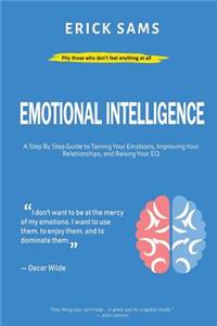Emotional Intelligence: A Step by Step Guide to Taming Your Emotions, Improving Your Relationships, and Raising Your Eq