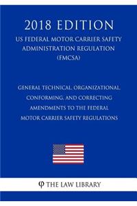General Technical, Organizational, Conforming, and Correcting Amendments to the Federal Motor Carrier Safety Regulations (US Federal Motor Carrier Safety Administration Regulation) (FMCSA) (2018 Edition)