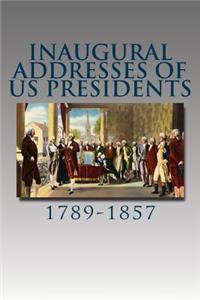 Inaugural Addresses of Us Presidents: 1789-1857