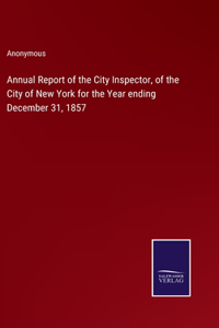 Annual Report of the City Inspector, of the City of New York for the Year ending December 31, 1857