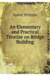 An Elementary and Practical Treatise on Bridge Building