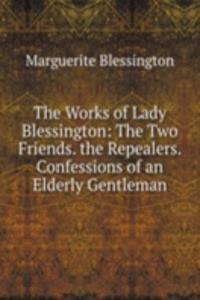 Works of Lady Blessington: The Two Friends. the Repealers. Confessions of an Elderly Gentleman