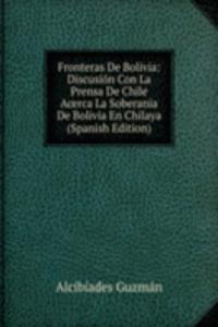 Fronteras De Bolivia: Discusion Con La Prensa De Chile Acerca La Soberania De Bolivia En Chilaya (Spanish Edition)