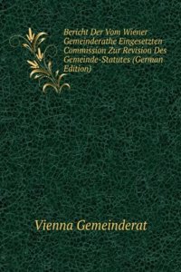Bericht Der Vom Wiener Gemeinderathe Eingesetzten Commission Zur Revision Des Gemeinde-Statutes (German Edition)