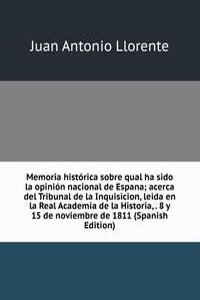 Memoria historica sobre qual ha sido la opinion nacional de Espana; acerca del Tribunal de la Inquisicion, leida en la Real Academia de la Historia, . 8 y 15 de noviembre de 1811 (Spanish Edition)