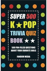 Super 500 K-Pop Trivia Quiz Book - 500 Fun-Filled Trivia Questions about Your Favorite Idols