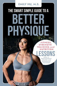 Smart Simple Guide to a Better Physique: Fitness, Strength Training, and Nutrition Lessons from a Professional Athlete and Biomedical Engineer