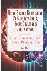 Using Prompt Engineering to Generate Ideas, Solve Challenges, and Innovate