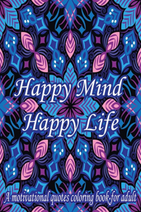 Happy Mind Happy Life. A Motivational Quotes Coloring Book For Adult