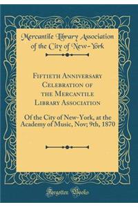 Fiftieth Anniversary Celebration of the Mercantile Library Association: Of the City of New-York, at the Academy of Music, Nov; 9th, 1870 (Classic Reprint)