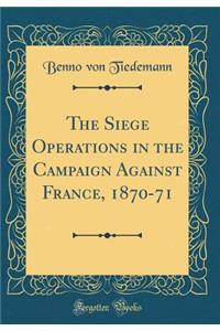 The Siege Operations in the Campaign Against France, 1870-71 (Classic Reprint)