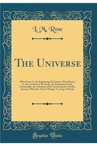 The Universe: What Force Is, the Beginning of Creation, What Matter Is, the Creation of the Earth, the Beginning of Life, Immortality, the Substance of Its Environments, Psychic Science, What the 