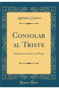 Consolar Al Triste: Sainete En Un Acto y En Prosa (Classic Reprint)