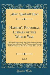 Harper's Pictorial Library of the World War, Vol. 5: The United States in the War; The American Armies Abroad and at Home; Part I. the American Army in the Field in France; Part II. the Story of the A. E. F (Classic Reprint)