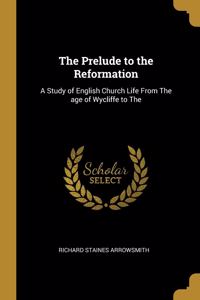 The Prelude to the Reformation: A Study of English Church Life From The age of Wycliffe to The