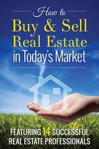 How to Buy and Sell Real Estate in Today's Market: Featuring 14 Successful Real Estate Professionals