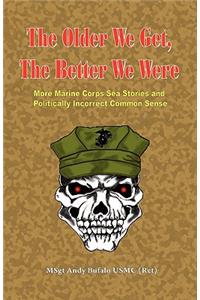 Older We Get, the Better We Were - More Marine Corps Sea Stories and Politically Incorrect Common Sense