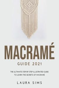 Macramé Guide 2021: The Ultimate Step by Step Illustrated Guide to Learn the Secrets of Macramé