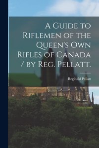 Guide to Riflemen of the Queen's Own Rifles of Canada / by Reg. Pellatt.