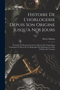 Histoire De L'horlogerie Depuis Son Origine Jusqu'à Nos Jours