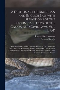 Dictionary of American and English Law with Definitions of the Technical Terms of the Canon and Civil Laws, Vol I, A-K