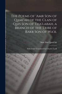 Poems of 'Amr son of Qami'ah of the Clan of Qais son of Tha'labah, a Branch of the Tribe of Bakr son of Wa'il; Edited and Translated by Charles Lyall