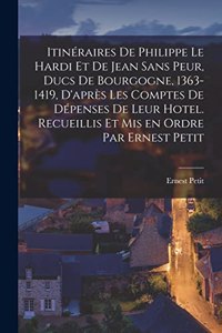 Itinéraires de Philippe le Hardi et de Jean sans Peur, ducs de Bourgogne, 1363-1419, d'après les comptes de dépenses de leur hotel. Recueillis et mis en ordre par Ernest Petit